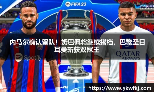 内马尔确认留队！姆巴佩将继续搭档，巴黎圣日耳曼斩获双冠王