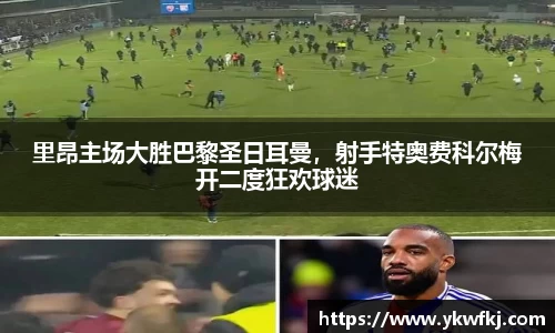 里昂主场大胜巴黎圣日耳曼，射手特奥费科尔梅开二度狂欢球迷