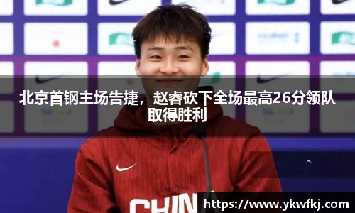 北京首钢主场告捷，赵睿砍下全场最高26分领队取得胜利