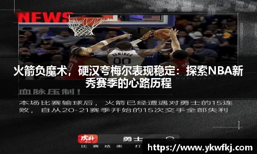 火箭负魔术，硬汉夸梅尔表现稳定：探索NBA新秀赛季的心路历程