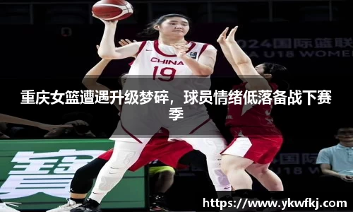 重庆女篮遭遇升级梦碎，球员情绪低落备战下赛季