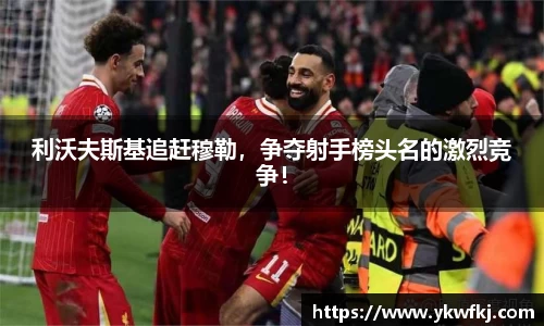 利沃夫斯基追赶穆勒，争夺射手榜头名的激烈竞争！
