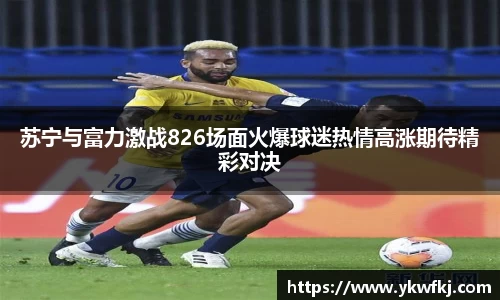 苏宁与富力激战826场面火爆球迷热情高涨期待精彩对决