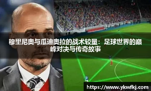 穆里尼奥与瓜迪奥拉的战术较量：足球世界的巅峰对决与传奇故事