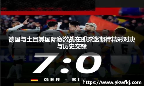德国与土耳其国际赛激战在即球迷期待精彩对决与历史交锋