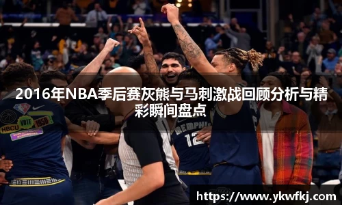 2016年NBA季后赛灰熊与马刺激战回顾分析与精彩瞬间盘点