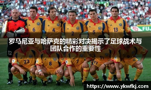 罗马尼亚与哈萨克的精彩对决揭示了足球战术与团队合作的重要性