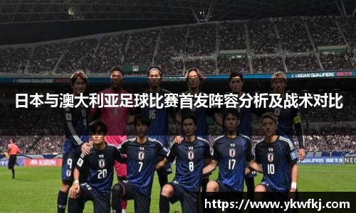 日本与澳大利亚足球比赛首发阵容分析及战术对比