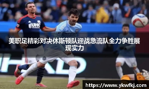 美职足精彩对决休斯顿队迎战急流队全力争胜展现实力