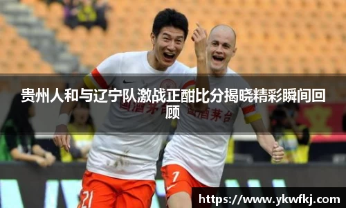 贵州人和与辽宁队激战正酣比分揭晓精彩瞬间回顾