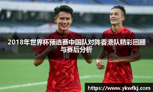 2018年世界杯预选赛中国队对阵香港队精彩回顾与赛后分析