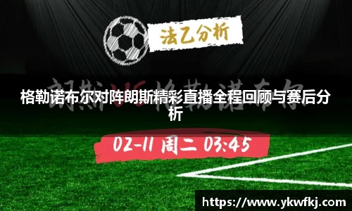 格勒诺布尔对阵朗斯精彩直播全程回顾与赛后分析