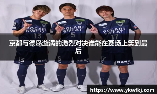 京都与德岛漩涡的激烈对决谁能在赛场上笑到最后