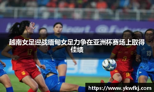 越南女足迎战缅甸女足力争在亚洲杯赛场上取得佳绩