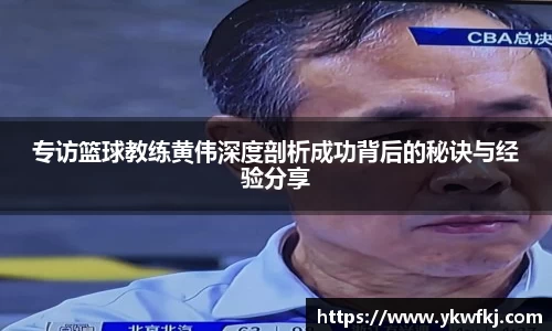 专访篮球教练黄伟深度剖析成功背后的秘诀与经验分享