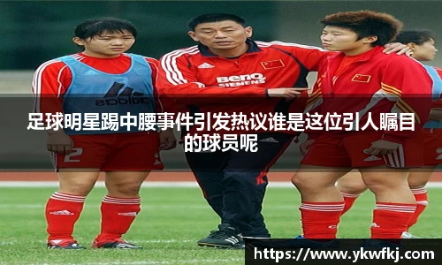 足球明星踢中腰事件引发热议谁是这位引人瞩目的球员呢