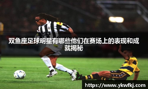 双鱼座足球明星有哪些他们在赛场上的表现和成就揭秘
