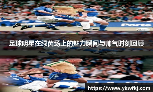 足球明星在绿茵场上的魅力瞬间与帅气时刻回顾