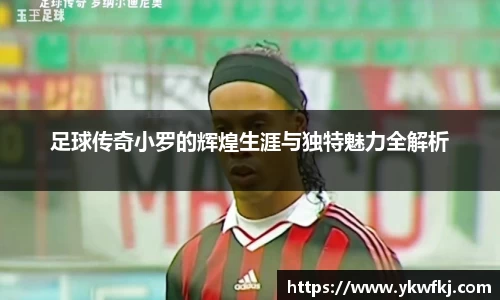 足球传奇小罗的辉煌生涯与独特魅力全解析
