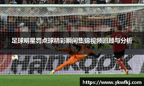 足球明星罚点球精彩瞬间集锦视频回顾与分析